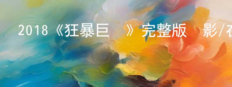 2018《狂暴巨獸》完整版電影/在線觀看/百度云-美劇天堂 陳進良的blog
